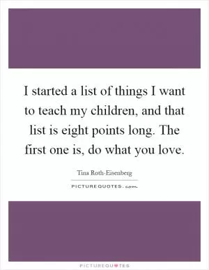 I started a list of things I want to teach my children, and that list is eight points long. The first one is, do what you love Picture Quote #1