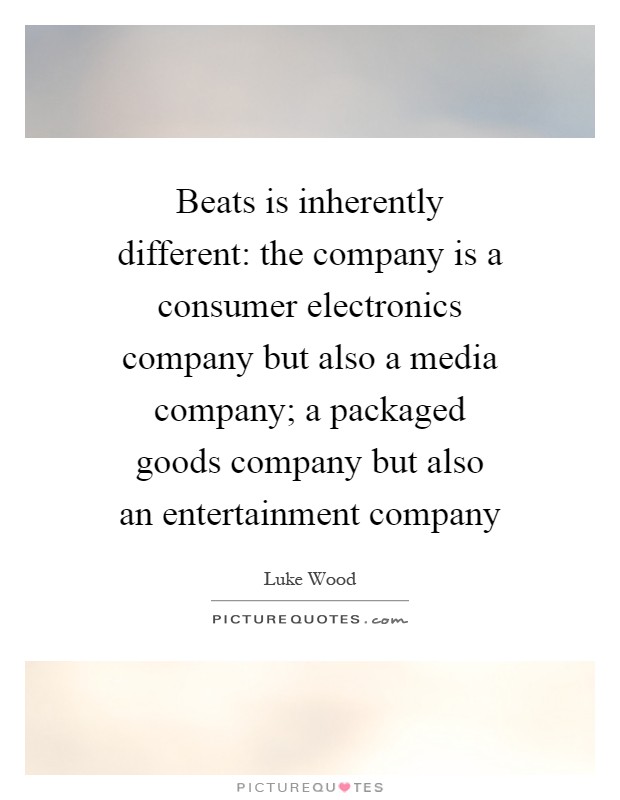 Beats is inherently different: the company is a consumer electronics company but also a media company; a packaged goods company but also an entertainment company Picture Quote #1