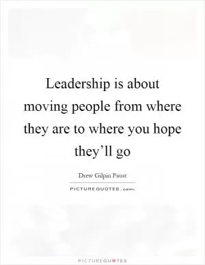 Leadership is about moving people from where they are to where you hope they’ll go Picture Quote #1