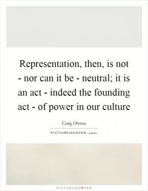 Representation, then, is not - nor can it be - neutral; it is an act - indeed the founding act - of power in our culture Picture Quote #1