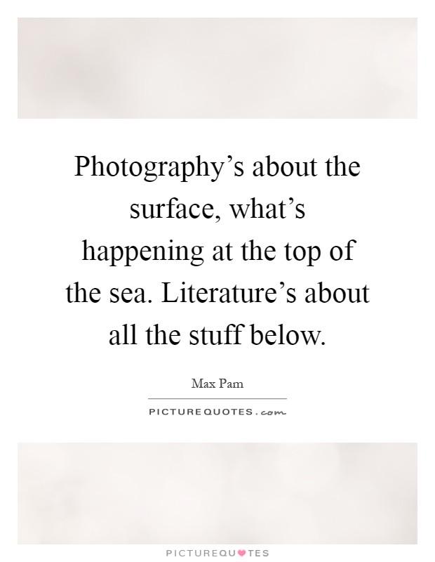 Photography's about the surface, what's happening at the top of the sea. Literature's about all the stuff below Picture Quote #1