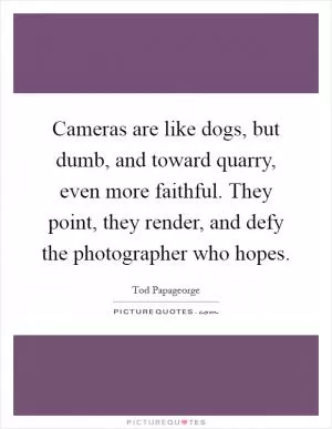 Cameras are like dogs, but dumb, and toward quarry, even more faithful. They point, they render, and defy the photographer who hopes Picture Quote #1