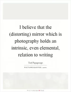 I believe that the (distorting) mirror which is photography holds an intrinsic, even elemental, relation to writing Picture Quote #1