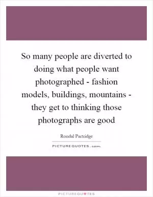 So many people are diverted to doing what people want photographed - fashion models, buildings, mountains - they get to thinking those photographs are good Picture Quote #1