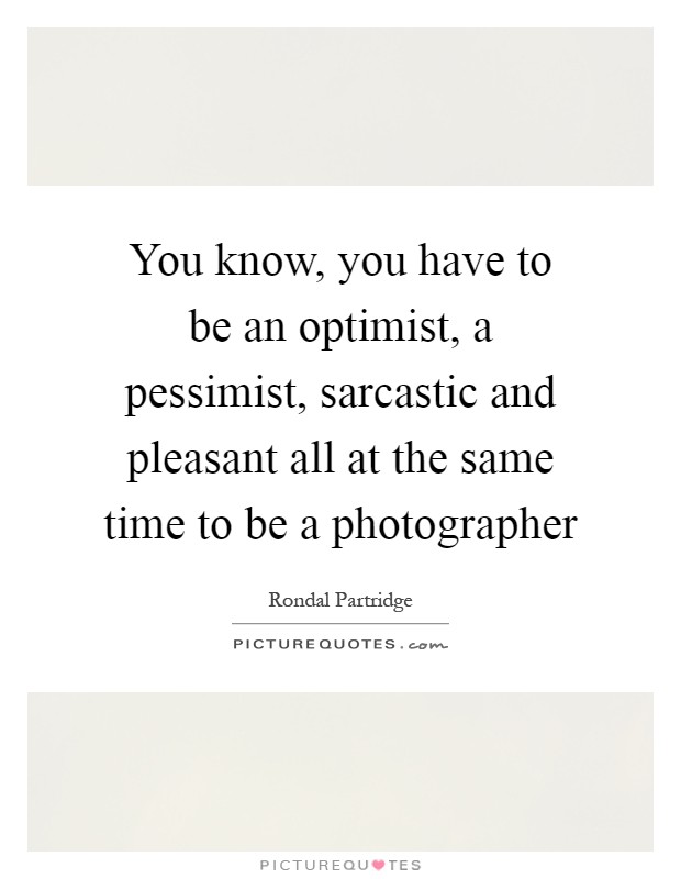You know, you have to be an optimist, a pessimist, sarcastic and pleasant all at the same time to be a photographer Picture Quote #1