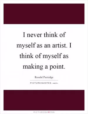 I never think of myself as an artist. I think of myself as making a point Picture Quote #1