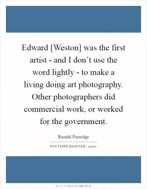 Edward [Weston] was the first artist - and I don’t use the word lightly - to make a living doing art photography. Other photographers did commercial work, or worked for the government Picture Quote #1