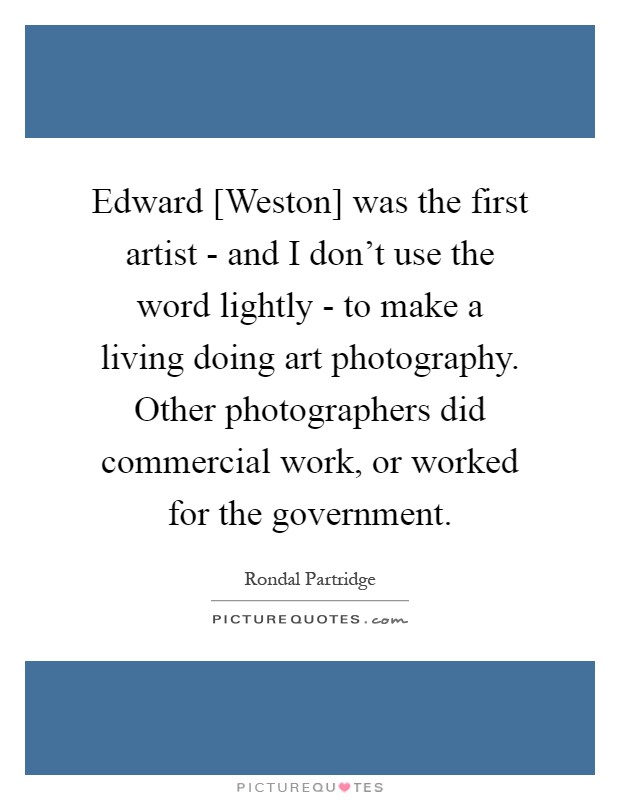 Edward [Weston] was the first artist - and I don't use the word lightly - to make a living doing art photography. Other photographers did commercial work, or worked for the government Picture Quote #1