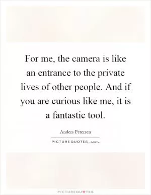 For me, the camera is like an entrance to the private lives of other people. And if you are curious like me, it is a fantastic tool Picture Quote #1