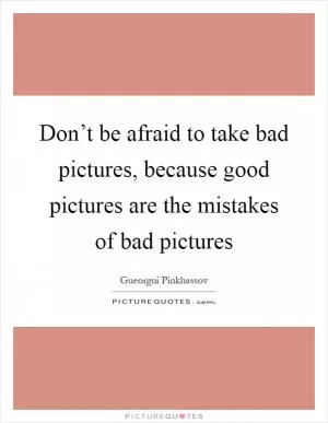 Don’t be afraid to take bad pictures, because good pictures are the mistakes of bad pictures Picture Quote #1