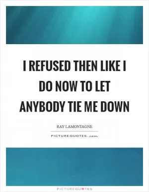 I refused then like I do now to let anybody tie me down Picture Quote #1