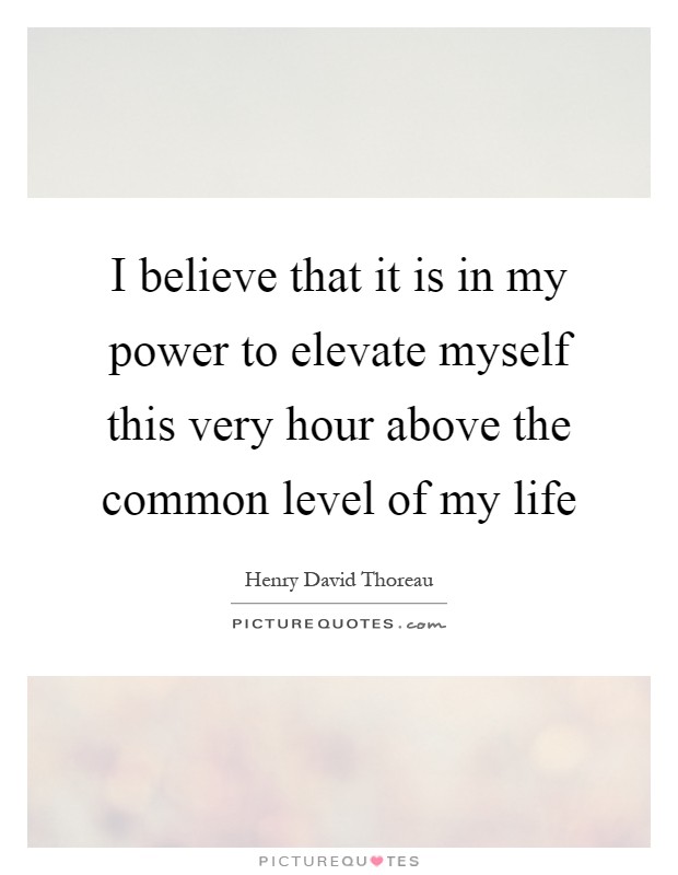 I believe that it is in my power to elevate myself this very hour above the common level of my life Picture Quote #1