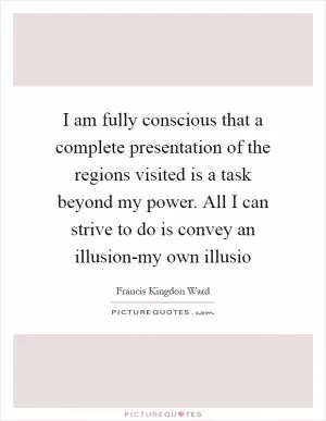 I am fully conscious that a complete presentation of the regions visited is a task beyond my power. All I can strive to do is convey an illusion-my own illusio Picture Quote #1