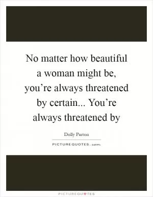 No matter how beautiful a woman might be, you’re always threatened by certain... You’re always threatened by Picture Quote #1