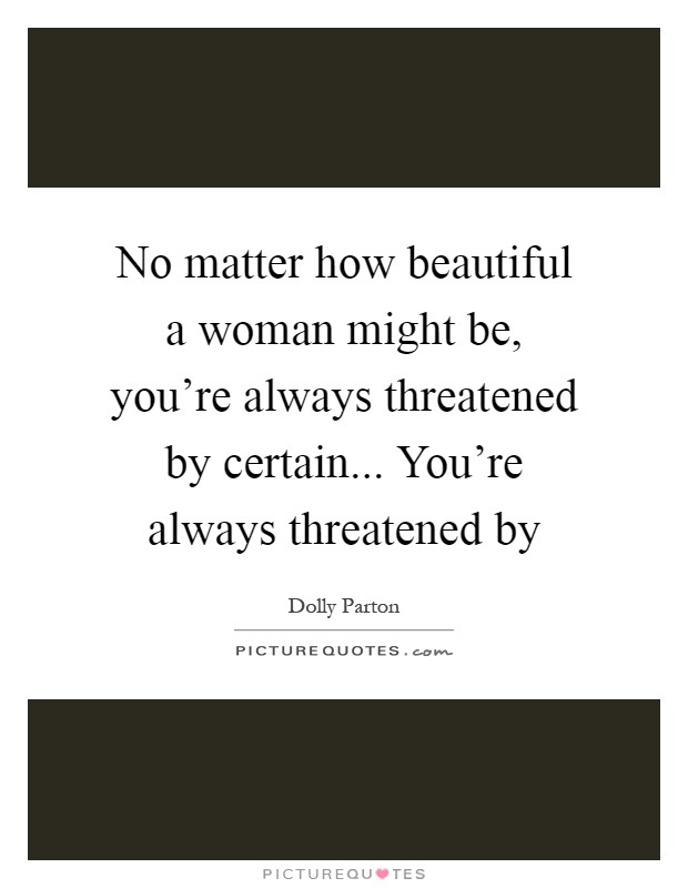No matter how beautiful a woman might be, you're always threatened by certain... You're always threatened by Picture Quote #1