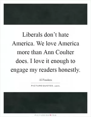 Liberals don’t hate America. We love America more than Ann Coulter does. I love it enough to engage my readers honestly Picture Quote #1