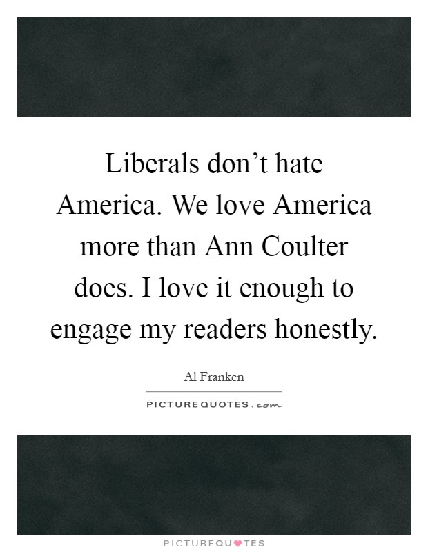 Liberals don't hate America. We love America more than Ann Coulter does. I love it enough to engage my readers honestly Picture Quote #1