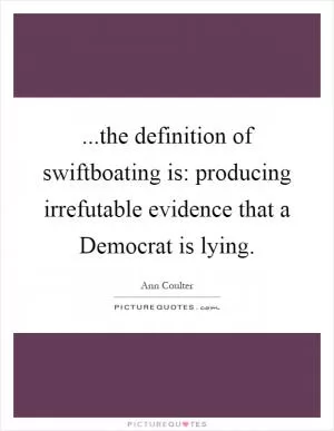 ...the definition of swiftboating is: producing irrefutable evidence that a Democrat is lying Picture Quote #1