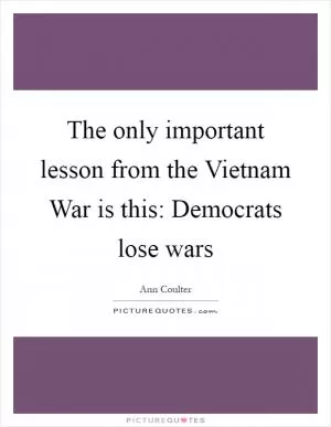 The only important lesson from the Vietnam War is this: Democrats lose wars Picture Quote #1