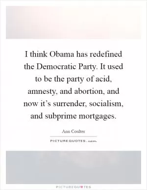 I think Obama has redefined the Democratic Party. It used to be the party of acid, amnesty, and abortion, and now it’s surrender, socialism, and subprime mortgages Picture Quote #1