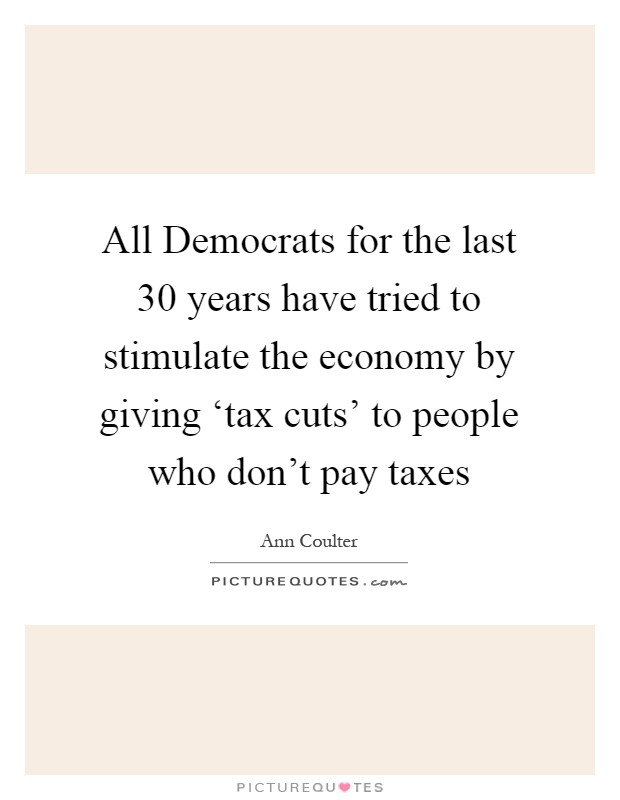 All Democrats for the last 30 years have tried to stimulate the economy by giving ‘tax cuts' to people who don't pay taxes Picture Quote #1