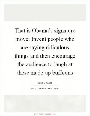 That is Obama’s signature move: Invent people who are saying ridiculous things and then encourage the audience to laugh at these made-up buffoons Picture Quote #1