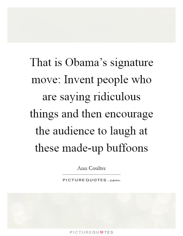 That is Obama's signature move: Invent people who are saying ridiculous things and then encourage the audience to laugh at these made-up buffoons Picture Quote #1