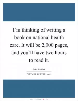 I’m thinking of writing a book on national health care. It will be 2,000 pages, and you’ll have two hours to read it Picture Quote #1
