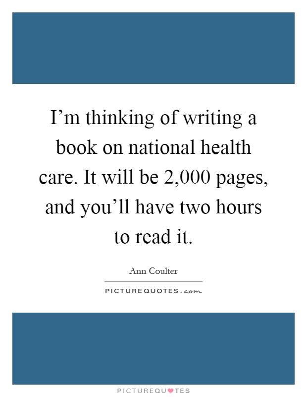 I'm thinking of writing a book on national health care. It will be 2,000 pages, and you'll have two hours to read it Picture Quote #1