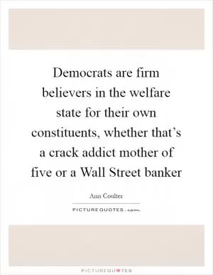 Democrats are firm believers in the welfare state for their own constituents, whether that’s a crack addict mother of five or a Wall Street banker Picture Quote #1