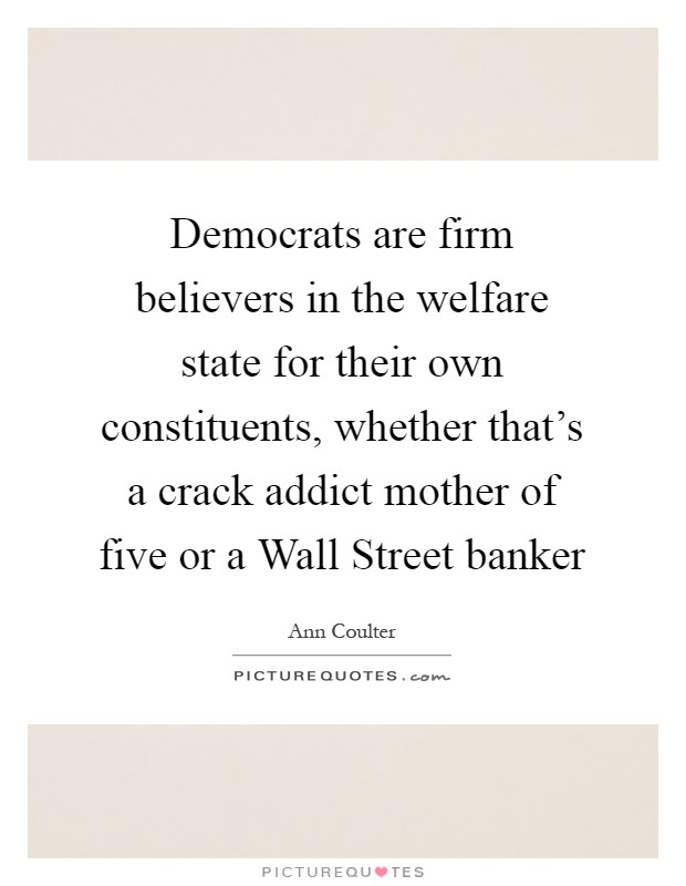 Democrats are firm believers in the welfare state for their own constituents, whether that's a crack addict mother of five or a Wall Street banker Picture Quote #1