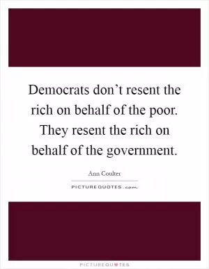Democrats don’t resent the rich on behalf of the poor. They resent the rich on behalf of the government Picture Quote #1