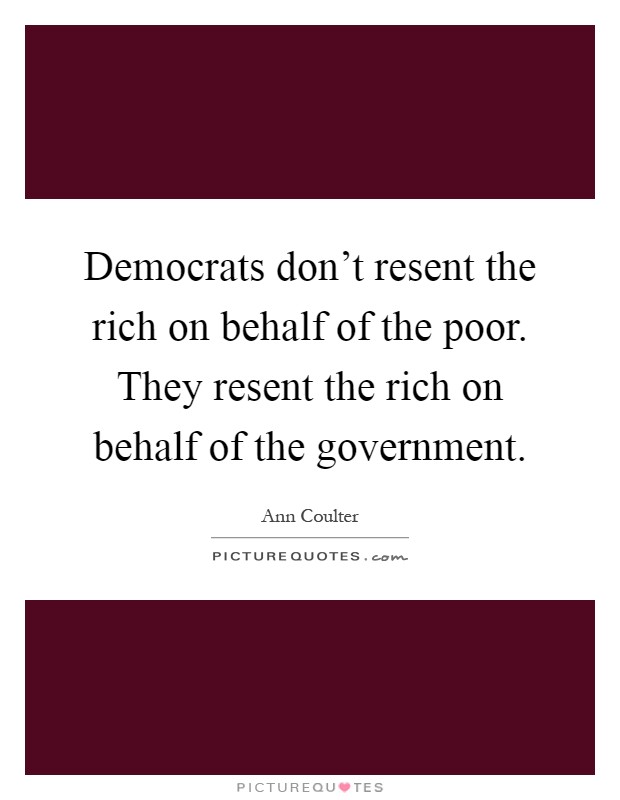 Democrats don't resent the rich on behalf of the poor. They resent the rich on behalf of the government Picture Quote #1