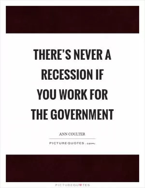 There’s never a recession if you work for the government Picture Quote #1