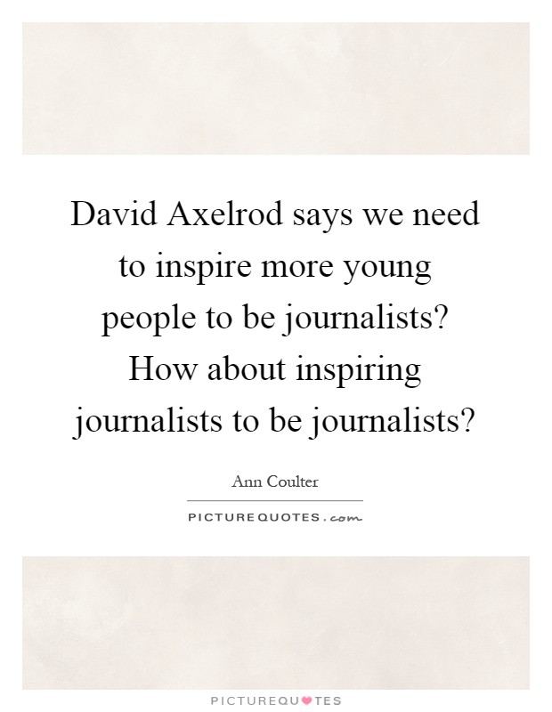 David Axelrod says we need to inspire more young people to be journalists? How about inspiring journalists to be journalists? Picture Quote #1