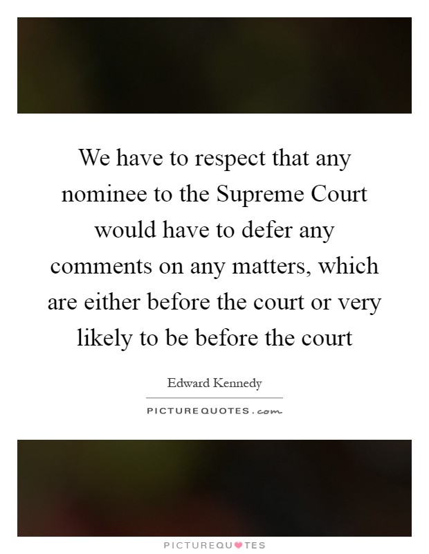 We have to respect that any nominee to the Supreme Court would have to defer any comments on any matters, which are either before the court or very likely to be before the court Picture Quote #1