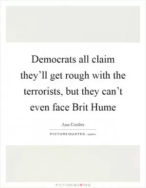 Democrats all claim they’ll get rough with the terrorists, but they can’t even face Brit Hume Picture Quote #1