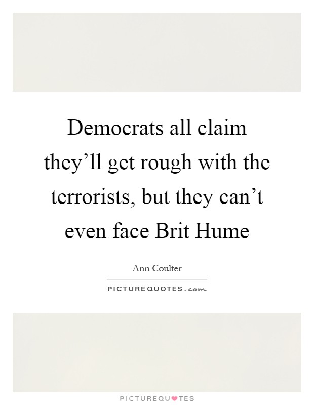 Democrats all claim they'll get rough with the terrorists, but they can't even face Brit Hume Picture Quote #1