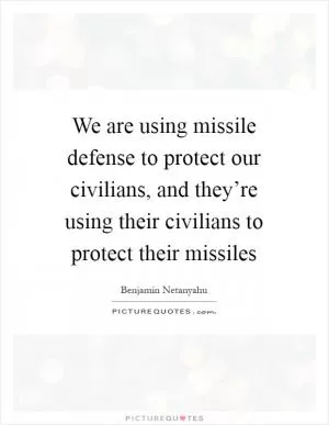 We are using missile defense to protect our civilians, and they’re using their civilians to protect their missiles Picture Quote #1