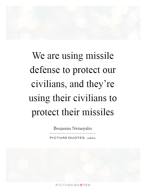 We are using missile defense to protect our civilians, and they're using their civilians to protect their missiles Picture Quote #1