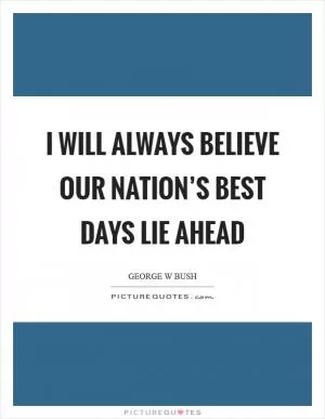 I will always believe our nation’s best days lie ahead Picture Quote #1
