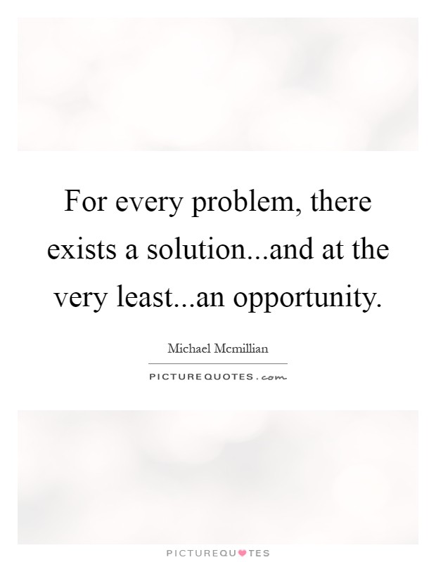 For every problem, there exists a solution...and at the very least...an opportunity Picture Quote #1