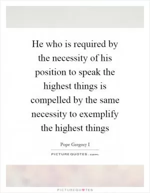 He who is required by the necessity of his position to speak the highest things is compelled by the same necessity to exemplify the highest things Picture Quote #1