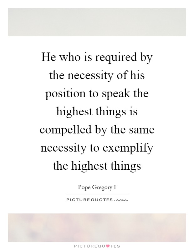 He who is required by the necessity of his position to speak the highest things is compelled by the same necessity to exemplify the highest things Picture Quote #1