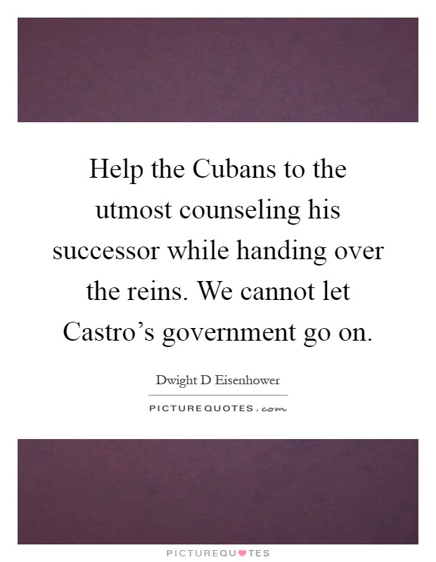 Help the Cubans to the utmost counseling his successor while handing over the reins. We cannot let Castro's government go on Picture Quote #1
