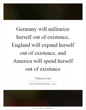 Germany will militarize herself out of existence, England will expand herself out of existence, and America will spend herself out of existence Picture Quote #1
