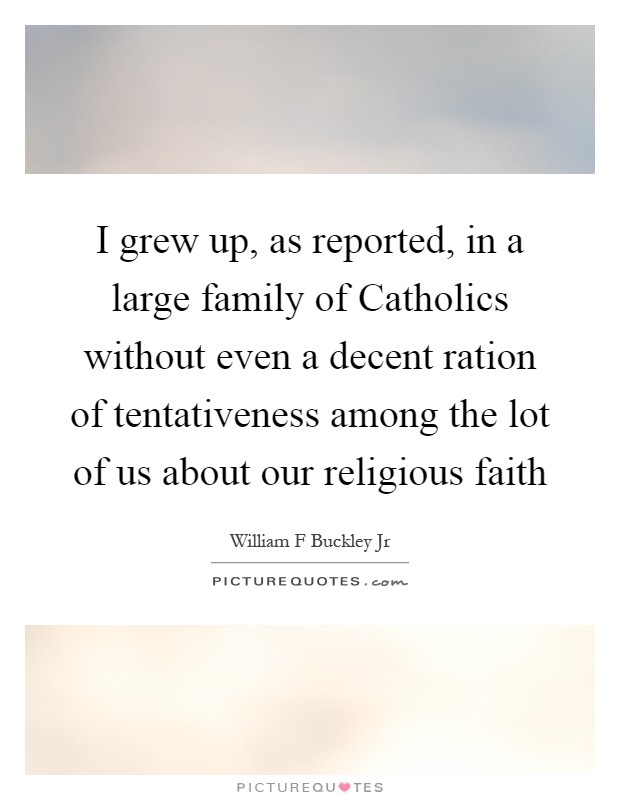 I grew up, as reported, in a large family of Catholics without even a decent ration of tentativeness among the lot of us about our religious faith Picture Quote #1