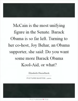 McCain is the most unifying figure in the Senate. Barack Obama is so far left. Turning to her co-host, Joy Behar, an Obama supporter, she said: Do you want some more Barack Obama Kool-Aid, or what? Picture Quote #1