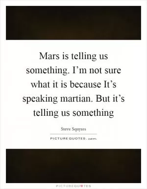 Mars is telling us something. I’m not sure what it is because It’s speaking martian. But it’s telling us something Picture Quote #1