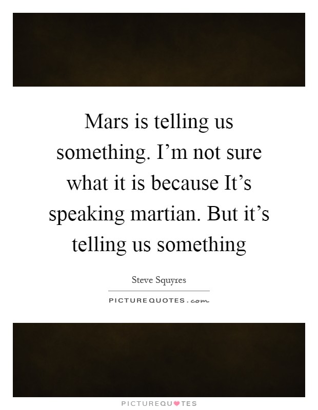 Mars is telling us something. I'm not sure what it is because It's speaking martian. But it's telling us something Picture Quote #1
